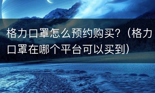 格力口罩怎么预约购买?（格力口罩在哪个平台可以买到）