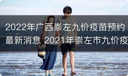 2022年广西崇左九价疫苗预约最新消息 2021年崇左市九价疫苗预约