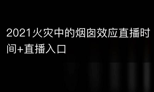 2021火灾中的烟囱效应直播时间+直播入口