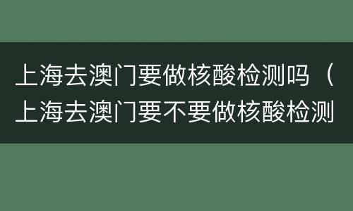 上海去澳门要做核酸检测吗（上海去澳门要不要做核酸检测）