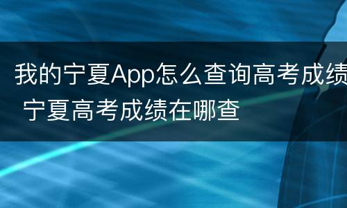 我的宁夏App怎么查询高考成绩 宁夏高考成绩在哪查