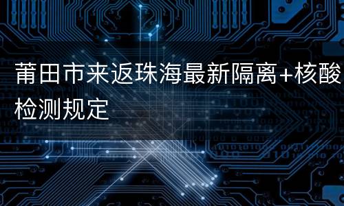 莆田市来返珠海最新隔离+核酸检测规定