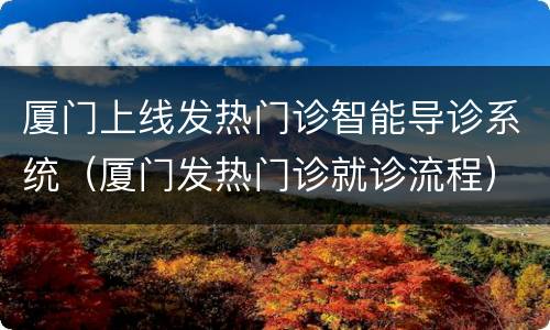 厦门上线发热门诊智能导诊系统（厦门发热门诊就诊流程）