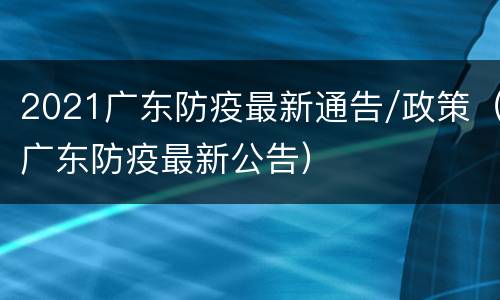 2021广东防疫最新通告/政策（广东防疫最新公告）