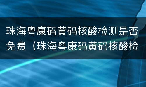 珠海粤康码黄码核酸检测是否免费（珠海粤康码黄码核酸检测是否免费了）