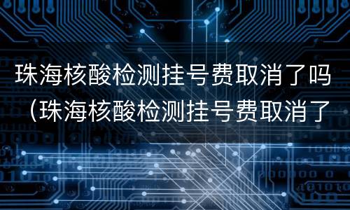 珠海核酸检测挂号费取消了吗（珠海核酸检测挂号费取消了吗最新消息）