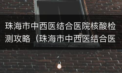 珠海市中西医结合医院核酸检测攻略（珠海市中西医结合医院核酸检测攻略查询）