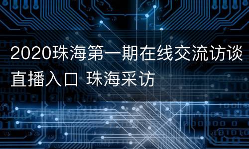 2020珠海第一期在线交流访谈直播入口 珠海采访