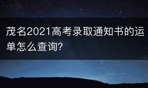 茂名2021高考录取通知书的运单怎么查询？