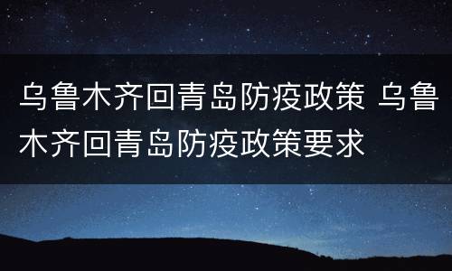 乌鲁木齐回青岛防疫政策 乌鲁木齐回青岛防疫政策要求