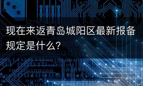 现在来返青岛城阳区最新报备规定是什么？