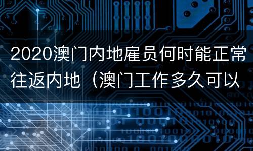 2020澳门内地雇员何时能正常往返内地（澳门工作多久可以入籍）
