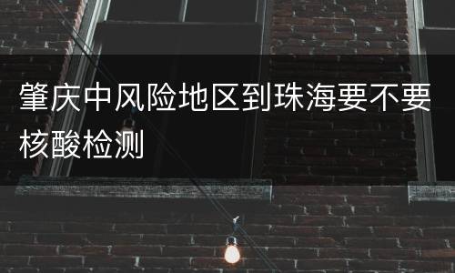 肇庆中风险地区到珠海要不要核酸检测