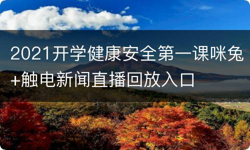 2021开学健康安全第一课咪兔+触电新闻直播回放入口