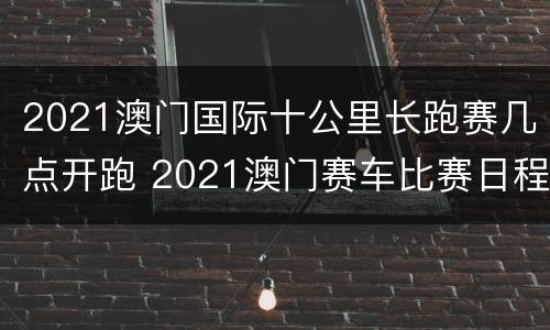 2021澳门国际十公里长跑赛几点开跑 2021澳门赛车比赛日程