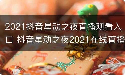 2021抖音星动之夜直播观看入口 抖音星动之夜2021在线直播