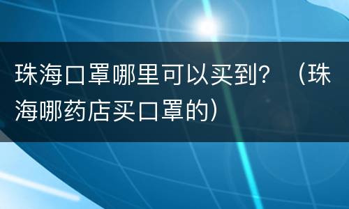 珠海口罩哪里可以买到？（珠海哪药店买口罩的）