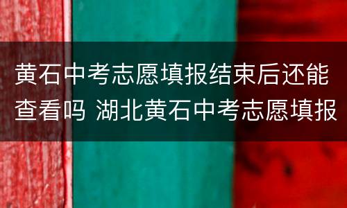 黄石中考志愿填报结束后还能查看吗 湖北黄石中考志愿填报时间