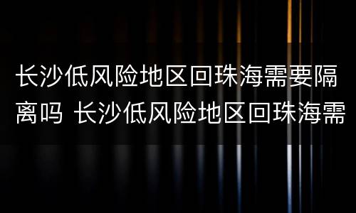长沙低风险地区回珠海需要隔离吗 长沙低风险地区回珠海需要隔离吗现在