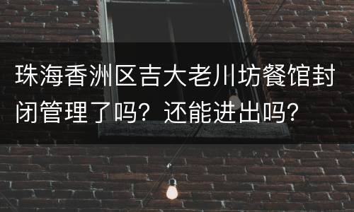 珠海香洲区吉大老川坊餐馆封闭管理了吗？还能进出吗？