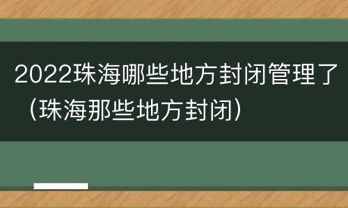 2022珠海哪些地方封闭管理了（珠海那些地方封闭）