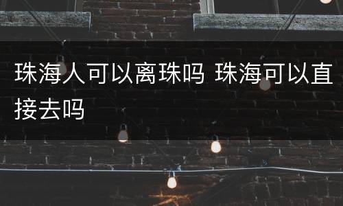 珠海人可以离珠吗 珠海可以直接去吗