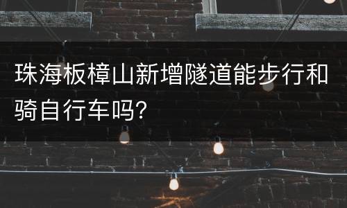 珠海板樟山新增隧道能步行和骑自行车吗？
