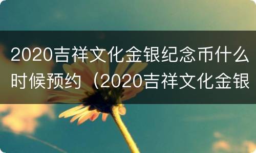 2020吉祥文化金银纪念币什么时候预约（2020吉祥文化金银纪念币发行价格）