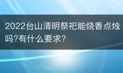 2022台山清明祭祀能烧香点烛吗?有什么要求?