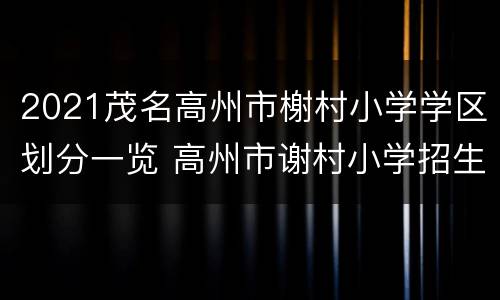 2021茂名高州市榭村小学学区划分一览 高州市谢村小学招生计划
