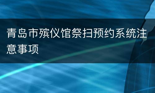 青岛市殡仪馆祭扫预约系统注意事项