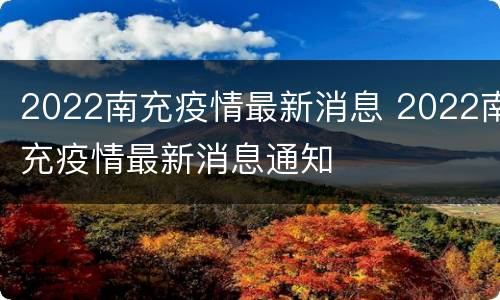 2022南充疫情最新消息 2022南充疫情最新消息通知