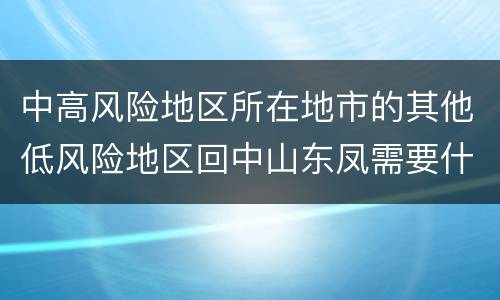 中高风险地区所在地市的其他低风险地区回中山东凤需要什么手续