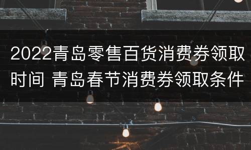 2022青岛零售百货消费券领取时间 青岛春节消费券领取条件