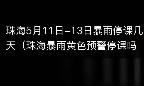 珠海5月11日-13日暴雨停课几天（珠海暴雨黄色预警停课吗）