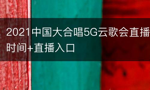 2021中国大合唱5G云歌会直播时间+直播入口