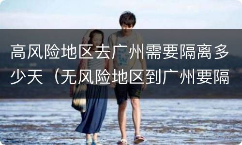 高风险地区去广州需要隔离多少天（无风险地区到广州要隔离吗）