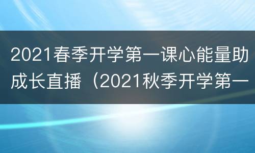 2021春季开学第一课心能量助成长直播（2021秋季开学第一课理想照亮未来直播）