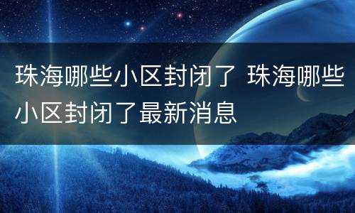 珠海哪些小区封闭了 珠海哪些小区封闭了最新消息