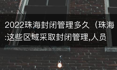 2022珠海封闭管理多久（珠海:这些区域采取封闭管理,人员“足不出户”）