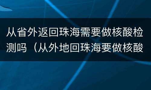 从省外返回珠海需要做核酸检测吗（从外地回珠海要做核酸吗）