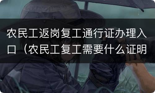 农民工返岗复工通行证办理入口（农民工复工需要什么证明）
