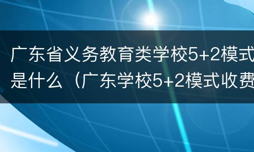 广东省义务教育类学校5+2模式是什么（广东学校5+2模式收费吗）