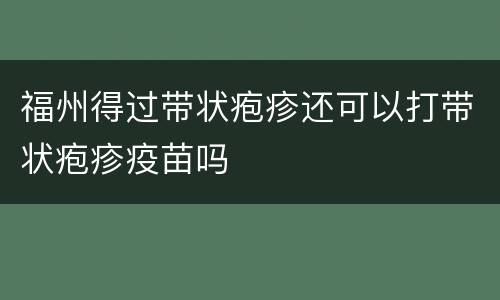 福州得过带状疱疹还可以打带状疱疹疫苗吗