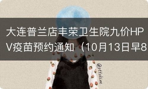 大连普兰店丰荣卫生院九价HPV疫苗预约通知（10月13日早8点）