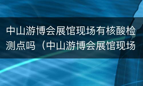 中山游博会展馆现场有核酸检测点吗（中山游博会展馆现场有核酸检测点吗现在）