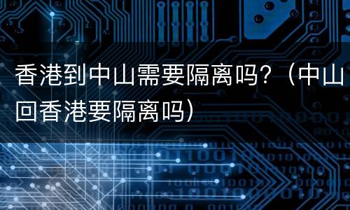 香港到中山需要隔离吗?（中山回香港要隔离吗）