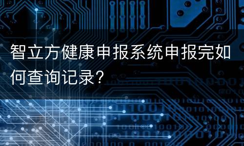 智立方健康申报系统申报完如何查询记录?