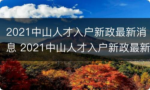2021中山人才入户新政最新消息 2021中山人才入户新政最新消息
