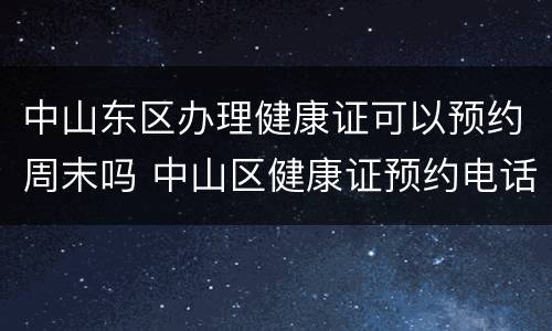 中山东区办理健康证可以预约周末吗 中山区健康证预约电话
